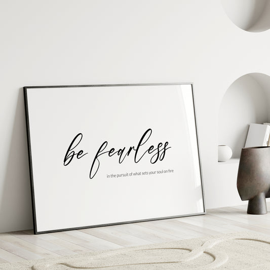 Single landscape typography print. Text reads: Be fearless in the pursuit of what sets your soul on fire. The words "be fearless" are positioned prominently in a modern script font and are centred vertically and horizontally. Remaining text in a lightweight sans serif font aligned to the bottom right of the "be fearless" text. All text is lower case, black on a white background. Styling is contemporary and elegant.