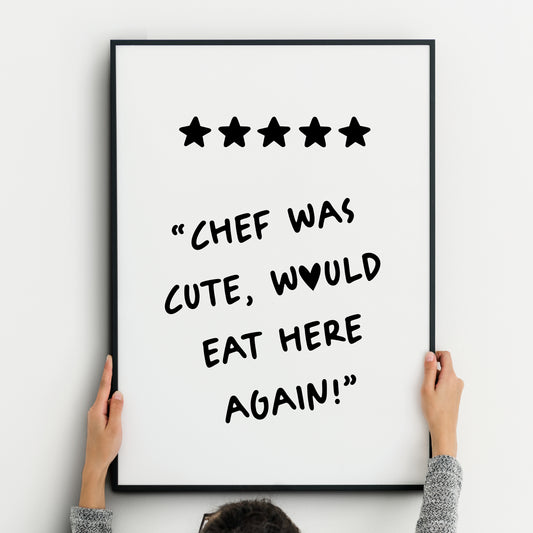 Single portrait typography print. Text reads; "Chef was cute, would eat here again!". These are 5 hand drawn stars at the top of the print, indicating a five start review. Text is in an upper case comic style font. Text and stars are black on a white background.