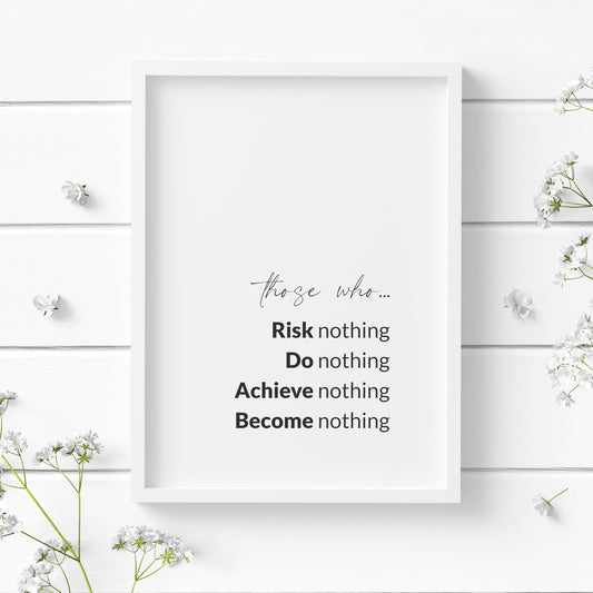 Single portrait typography print featuring the following text: Those who risk nothing, do nothing, achieve nothing, become nothing. Text is black on a white background and aligned to the bottom right (with appropriate margins). The words risk, do, achieve and become are emphasised in bold.