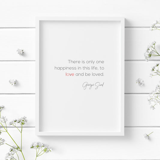 Romantic typography print. Text reads: There is only one happiness in this life, to love and be loved. George Sand. Body text is in a modern sans serif font, with the attribution in a striking script font. Text is black with the word love in shades of red.