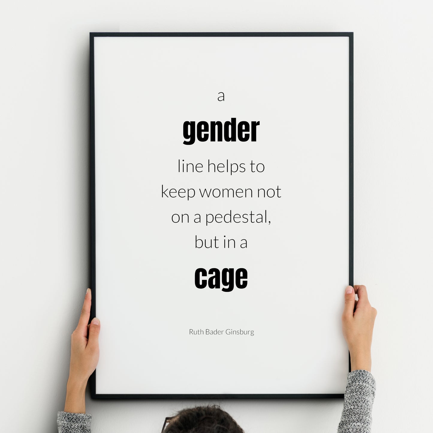 Single portrait typography print. Text reads: A gender line helps to keep women not  on a pedestal, but in a cage. An attribution to Ruth Bader Ginsburg is below. Text is in a lower case sans serif font, black on white. Styling is modern.