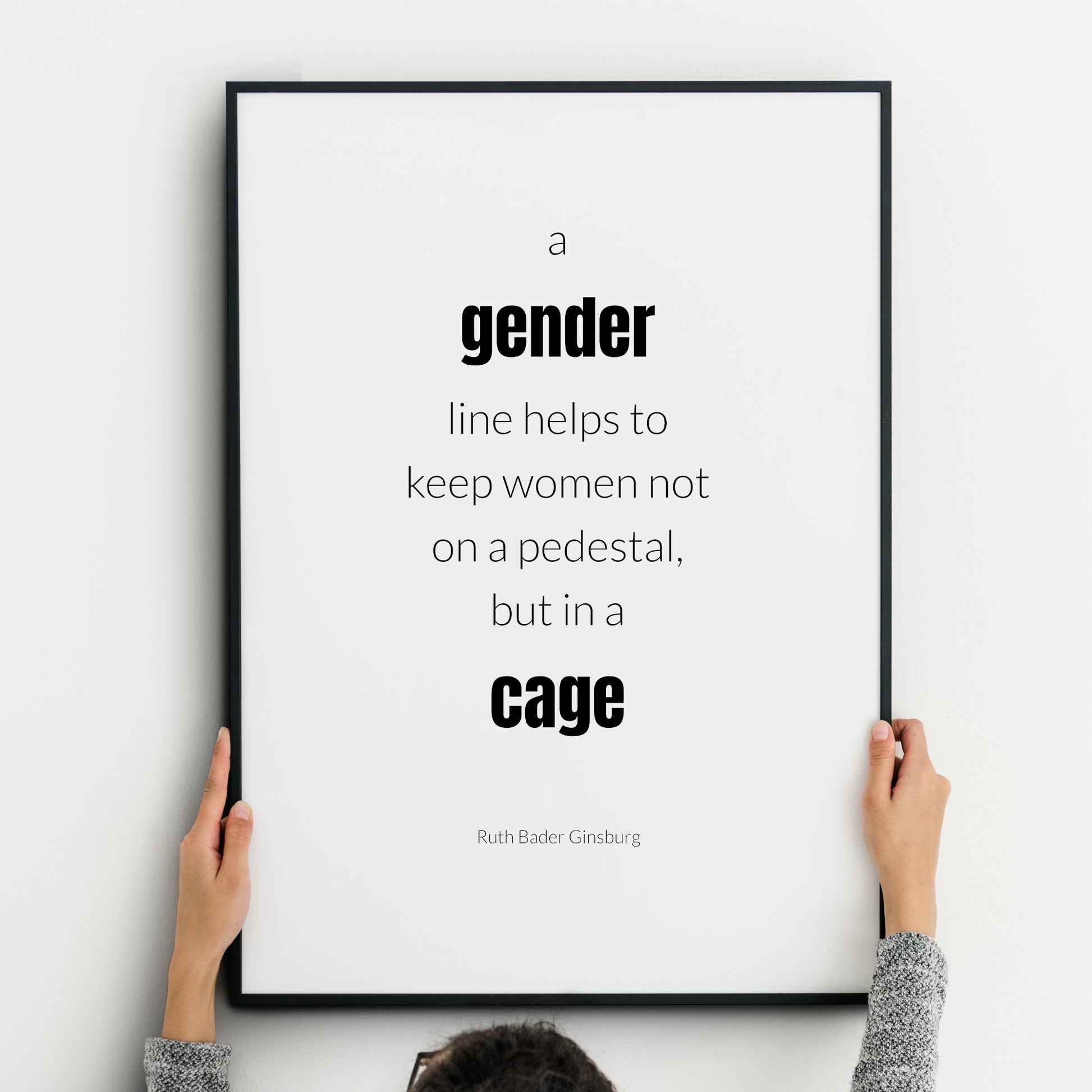 Single portrait typography print. Text reads: A gender line helps to keep women not  on a pedestal, but in a cage. An attribution to Ruth Bader Ginsburg is below. Text is in a lower case sans serif font, black on white. Styling is modern.