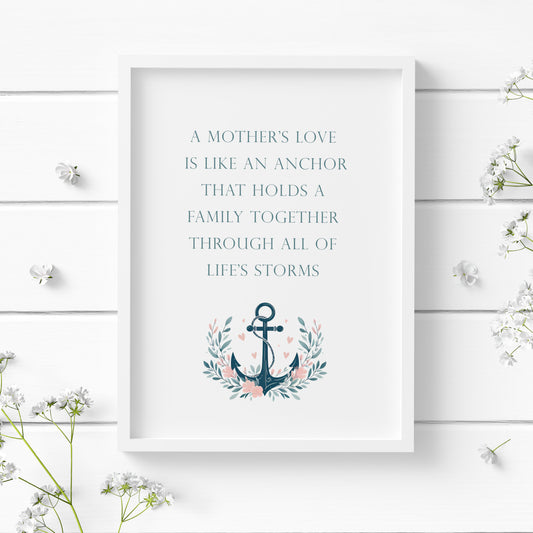 Single portrait print featuring a quote likening a mother's love to an anchor. Text is blue green and in an upper case serif font. An illustration of an anchor set in a bed of flowers and hearts  sits centrally, below the text.