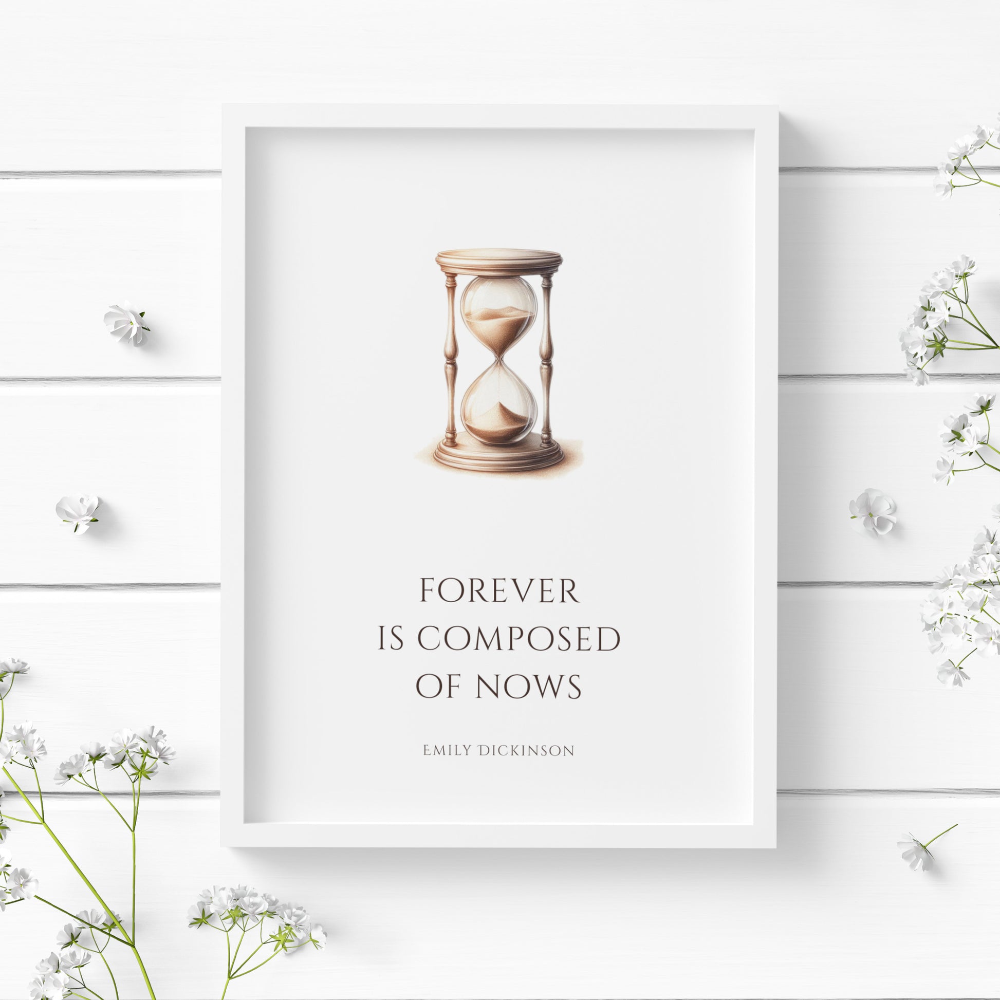 Single portrait illustrated typography print. It features in illustration of a hourglass dripping sand. Text below reads "Forever is composed of nows". This is followed by an attribition to Emily Dickinson. All text is in a formal, upper case serif font. Text is a very dark brown to complement the colors of the hourglass. All text and the illustration are centre-aligned. Styling is elegant and timeless.