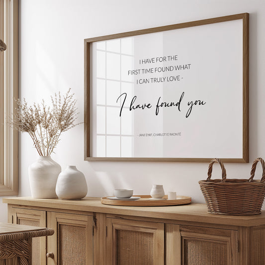Single portrait typography print. Text reads: I have found for the first time what I can truly love - I have found you. An attribution to Jane Eyre and Charlotte Brontë is positioned below. Text is in a lightweight upper case sans serif font, with the exception of the words "I have found you", which are positioned prominently in a modern script font. Text is black on a white background and centre-aligned.