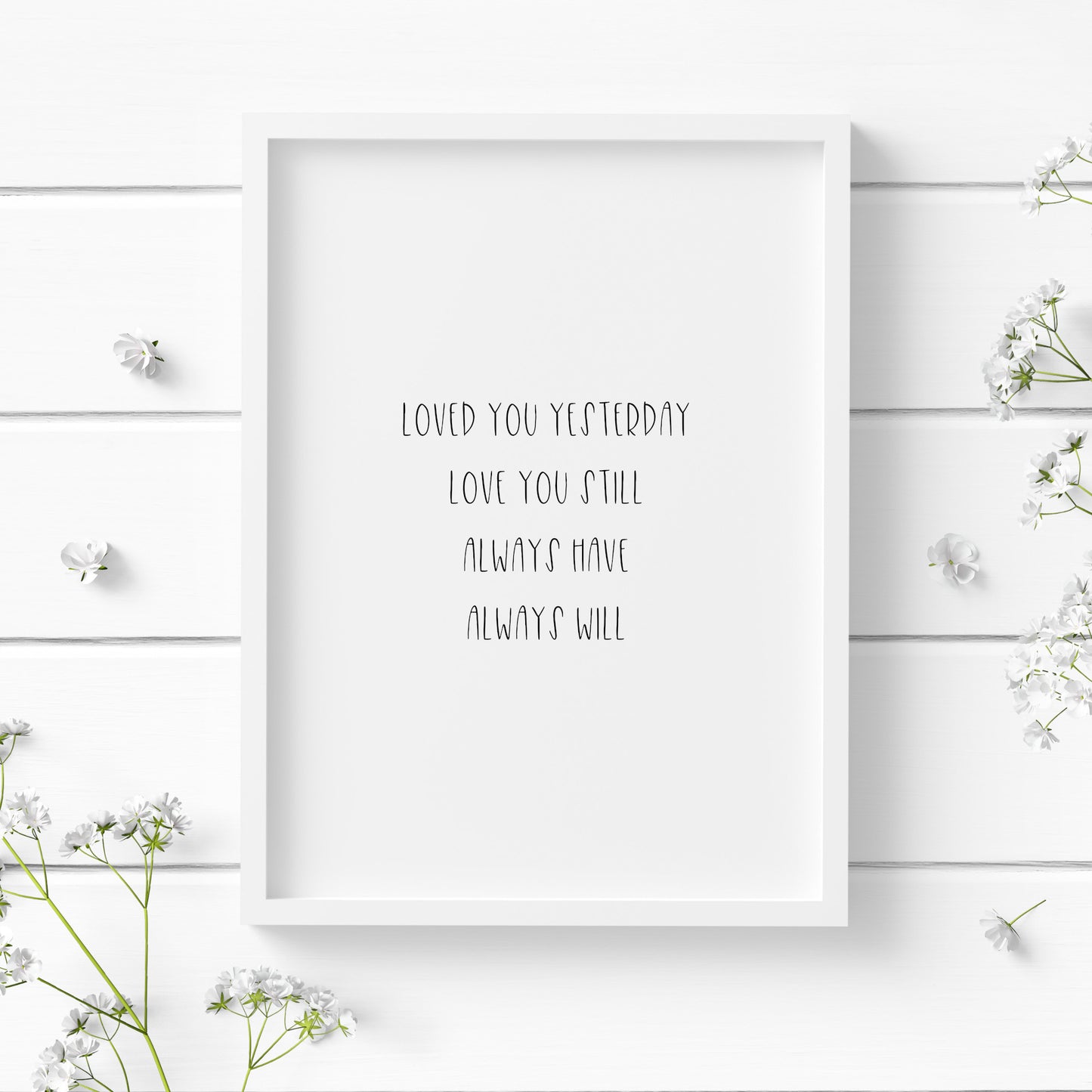 A single portrait typography print in a romantic setting. Quote reads: Loved you yesterday love you still always have always will. The text is in a quirky upper case font, and has a delicate feel. The quote is in black text on a white background.