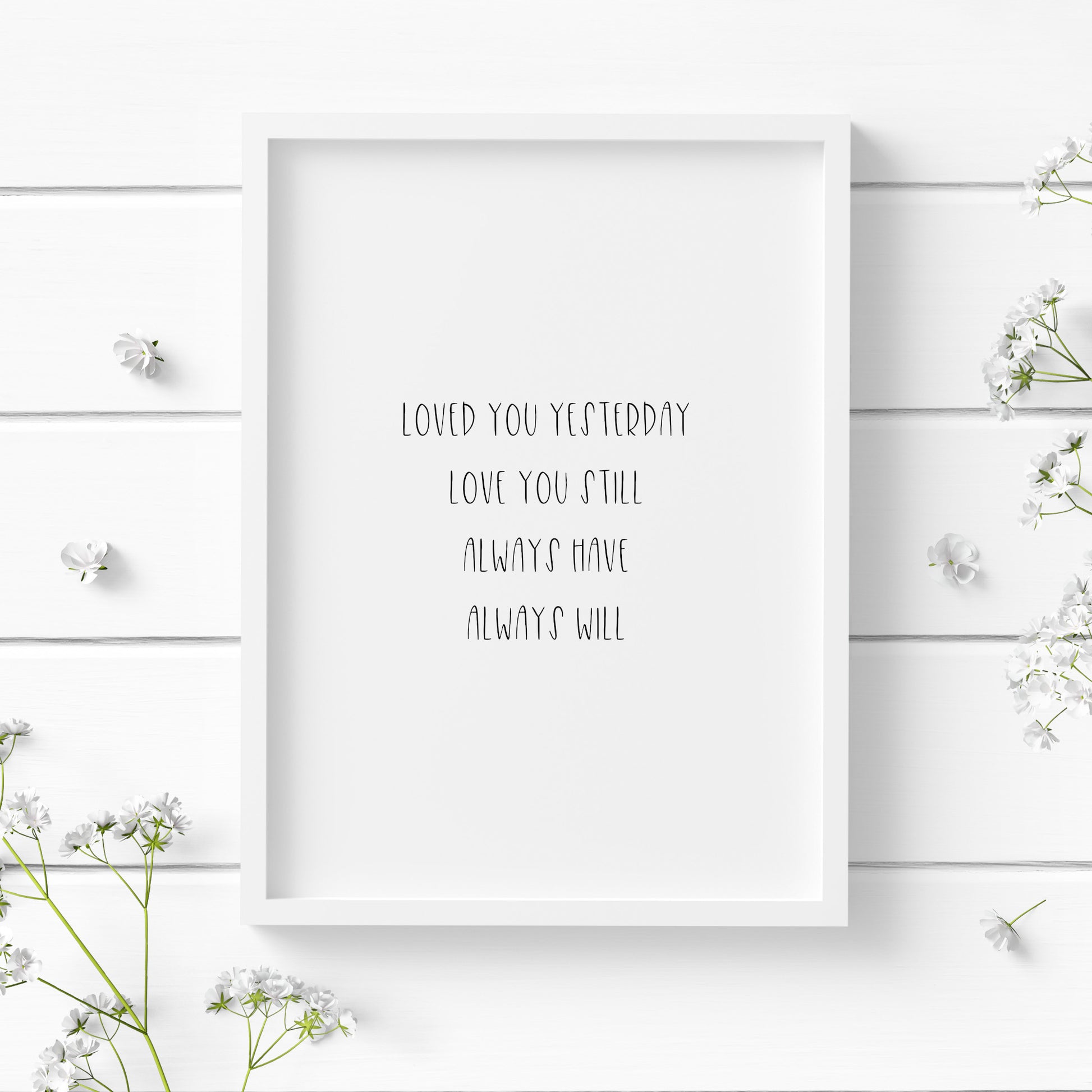 A single portrait typography print in a romantic setting. Quote reads: Loved you yesterday love you still always have always will. The text is in a quirky upper case font, and has a delicate feel. The quote is in black text on a white background.