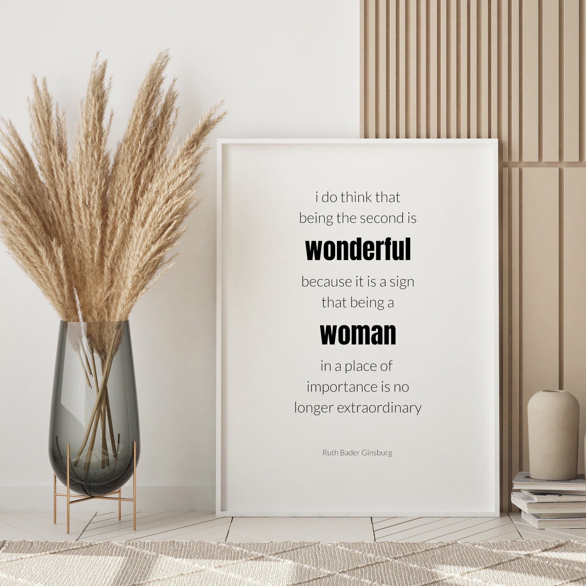 Single portrait typography print. Text reads: I do think that
being the second is wonderful because it is a sign that being a woman in a place of importance is no longer extraordinary. An attribution to Ruth Bader Ginsburg is below. Text is in a lightweight lower case sans serif font, black on white, with the exception of the words wonderful and woman, which are highlighted in bold. Styling is minimalist and modern.