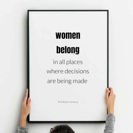 Single portrait typography print. Text reads: Women belong in all places where decisions are being made. An attribution to Ruth Bader Ginsburg is below. "Women belong" is in bold. Text is in a lower case sans serif font, black on white.