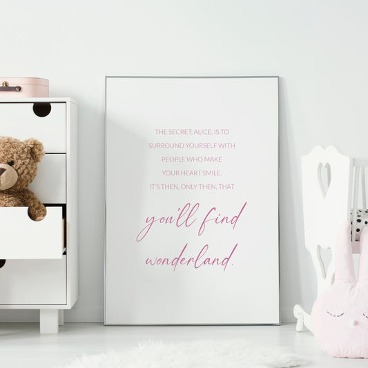 Single portrait typography print featuring a quote from Alice In Wonderland. Text reads: The secret, Alice, is to surround yourself with people who make your heart smile. It's then, only then, that you'll find Wonderland. All text is in a lightweight upper case sans serif font with the exception of the words "you'll find wonderland", which are positioned prominently in a lower case script font. Text is pink on a white background and centre-aligned. Styling is elegant and minimalist.